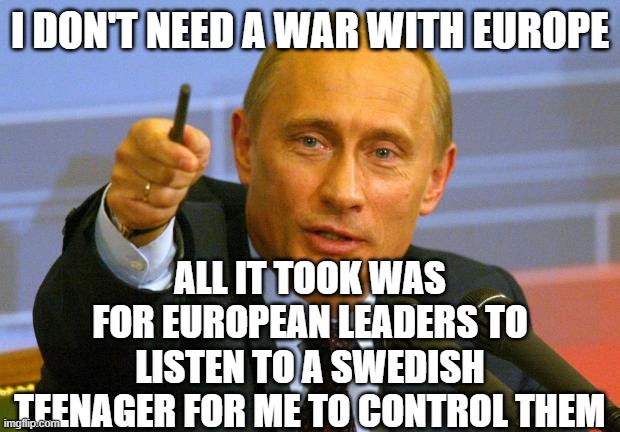 Good Guy Putin | I DON'T NEED A WAR WITH EUROPE; ALL IT TOOK WAS FOR EUROPEAN LEADERS TO LISTEN TO A SWEDISH TEENAGER FOR ME TO CONTROL THEM | image tagged in memes,good guy putin | made w/ Imgflip meme maker