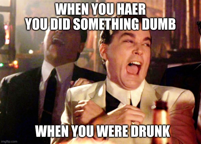 Good Fellas Hilarious Meme | WHEN YOU HAER YOU DID SOMETHING DUMB; WHEN YOU WERE DRUNK | image tagged in memes,good fellas hilarious | made w/ Imgflip meme maker