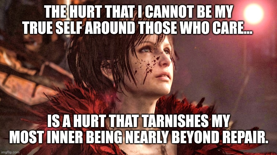 Inner being tarnishing | THE HURT THAT I CANNOT BE MY TRUE SELF AROUND THOSE WHO CARE... IS A HURT THAT TARNISHES MY MOST INNER BEING NEARLY BEYOND REPAIR. | image tagged in spiritual | made w/ Imgflip meme maker