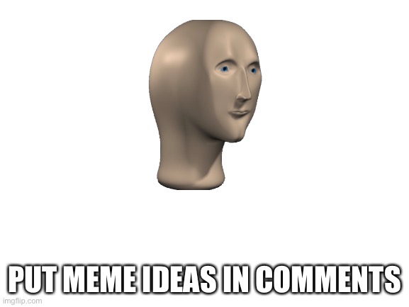 i need idea | PUT MEME IDEAS IN COMMENTS | image tagged in blank white template,memes,meme man,idea,oh wow are you actually reading these tags | made w/ Imgflip meme maker