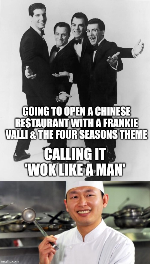 Maybe it'll be in Joisy | GOING TO OPEN A CHINESE RESTAURANT WITH A FRANKIE VALLI & THE FOUR SEASONS THEME; CALLING IT 'WOK LIKE A MAN' | image tagged in frankie valli the four seasons,chinese chef,restaurant,ideas,makes sense,funny memes | made w/ Imgflip meme maker