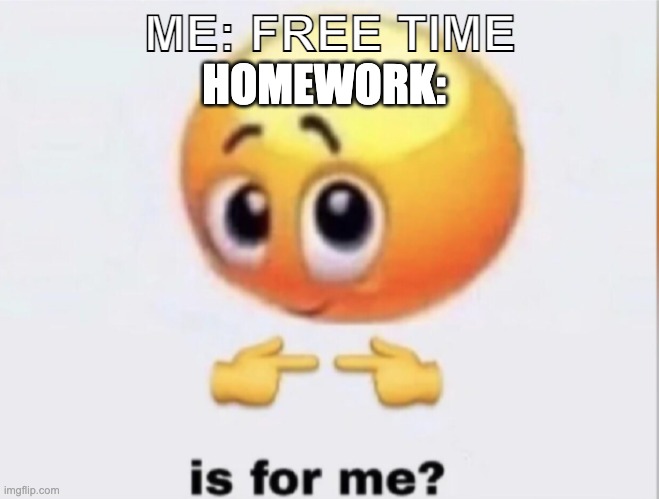 you: look at memes me: IS FOR ME? |  HOMEWORK:; ME: FREE TIME | image tagged in is for me,school,memes,meme,fun,homework | made w/ Imgflip meme maker