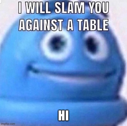I will slam you against a table | HI | image tagged in i will slam you against a table | made w/ Imgflip meme maker