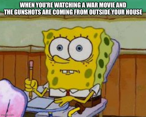 Spongebob scared | WHEN YOU'RE WATCHING A WAR MOVIE AND THE GUNSHOTS ARE COMING FROM OUTSIDE YOUR HOUSE | image tagged in spongebob scared | made w/ Imgflip meme maker