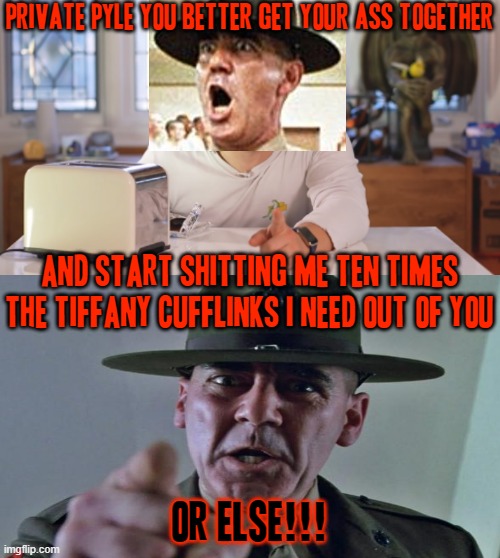 Get it together Private pyle u heard the drill sergeant | PRIVATE PYLE YOU BETTER GET YOUR ASS TOGETHER; AND START SHITTING ME TEN TIMES THE TIFFANY CUFFLINKS I NEED OUT OF YOU; OR ELSE!!! | image tagged in drill sergeant,markiplier,full metal jacket,dank memes,crossover memes,memes | made w/ Imgflip meme maker