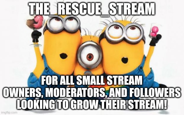 A new stream to support smaller steams! | THE_RESCUE_STREAM; FOR ALL SMALL STREAM OWNERS, MODERATORS, AND FOLLOWERS LOOKING TO GROW THEIR STREAM! | image tagged in minions yay | made w/ Imgflip meme maker