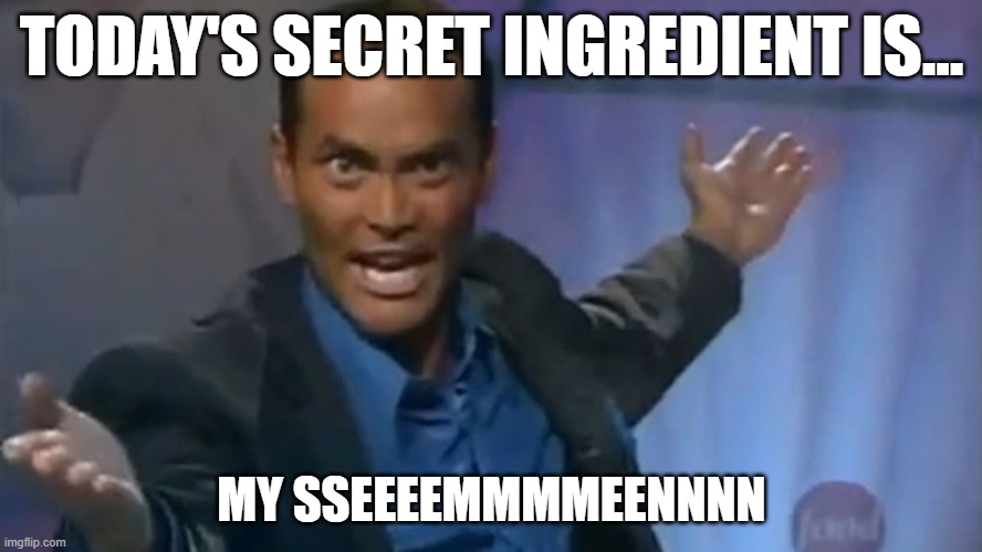 Iron Chef | TODAY'S SECRET INGREDIENT IS... MY SSEEEEMMMMEENNNN | image tagged in iron chef | made w/ Imgflip meme maker