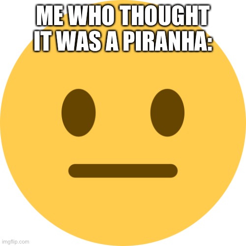 Neutral Emoji | ME WHO THOUGHT IT WAS A PIRANHA: | image tagged in neutral emoji | made w/ Imgflip meme maker