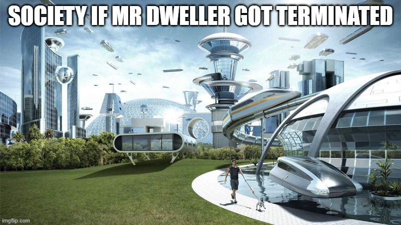 The future world if | SOCIETY IF MR DWELLER GOT TERMINATED | image tagged in the future world if | made w/ Imgflip meme maker
