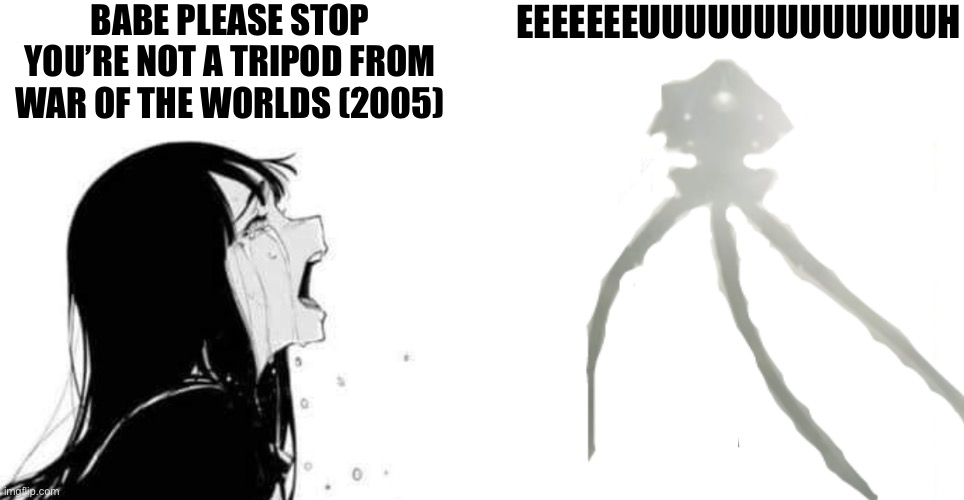 *very ominous horn noises* | BABE PLEASE STOP YOU’RE NOT A TRIPOD FROM WAR OF THE WORLDS (2005); EEEEEEEUUUUUUUUUUUUUH | made w/ Imgflip meme maker