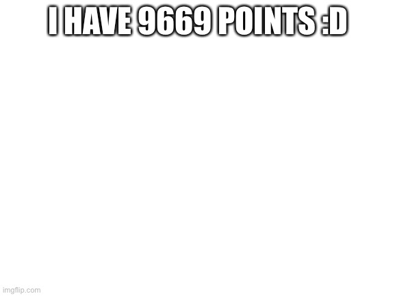 Blank White Template | I HAVE 9669 POINTS :D | image tagged in blank white template | made w/ Imgflip meme maker