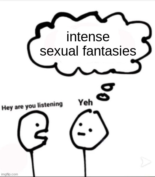 When you're not listening | intense sexual fantasies | image tagged in when you're not listening | made w/ Imgflip meme maker