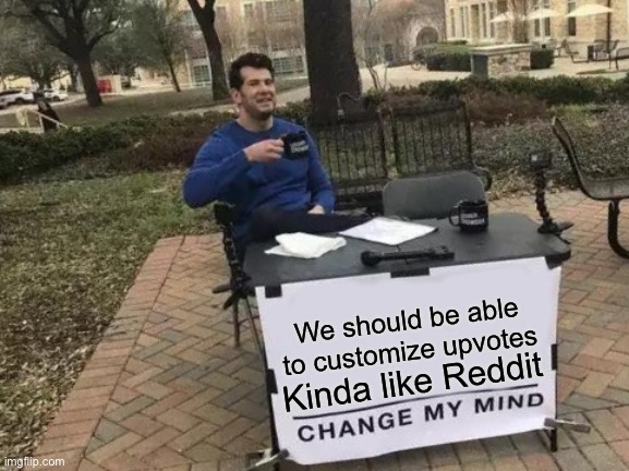 Sing sing ding |  We should be able to customize upvotes; Kinda like Reddit | image tagged in memes,change my mind | made w/ Imgflip meme maker