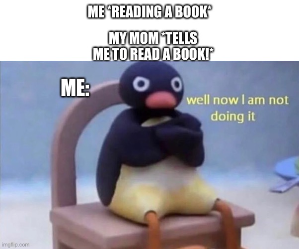 Too true | MY MOM *TELLS ME TO READ A BOOK!*; ME *READING A BOOK*; ME: | image tagged in pingu well now i am not doing it | made w/ Imgflip meme maker