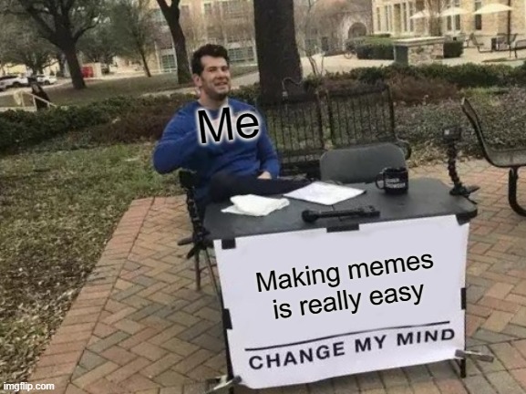 Funni | Me; Making memes is really easy | image tagged in memes,change my mind | made w/ Imgflip meme maker