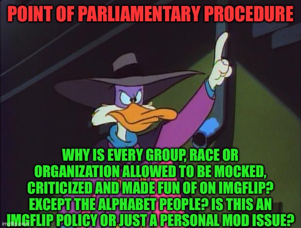 Specialized protection of a group is preference for that group | POINT OF PARLIAMENTARY PROCEDURE; WHY IS EVERY GROUP, RACE OR ORGANIZATION ALLOWED TO BE MOCKED, CRITICIZED AND MADE FUN OF ON IMGFLIP? EXCEPT THE ALPHABET PEOPLE? IS THIS AN IMGFLIP POLICY OR JUST A PERSONAL MOD ISSUE? | image tagged in imgflip policy,moderator bias,i object,you are not special,privileges class | made w/ Imgflip meme maker