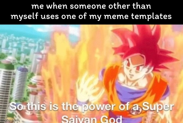 note: this is one of my meme templates | me when someone other than myself uses one of my meme templates | image tagged in so this is the power of a super saiyan god goku db dragonball,meme | made w/ Imgflip meme maker
