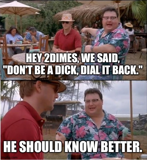 See Nobody Cares Meme | HEY 2DIMES, WE SAID, "DON'T BE A DICK, DIAL IT BACK."; HE SHOULD KNOW BETTER. | image tagged in memes,see nobody cares | made w/ Imgflip meme maker