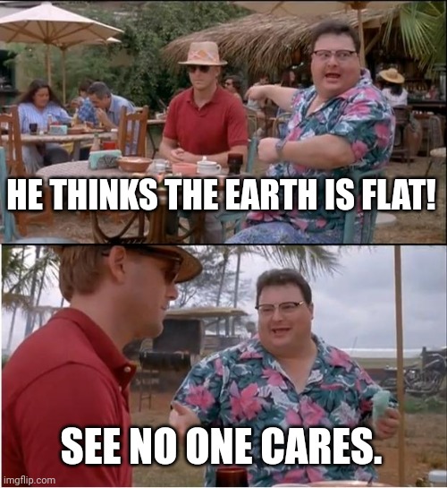 Flat | HE THINKS THE EARTH IS FLAT! SEE NO ONE CARES. | image tagged in memes,see nobody cares | made w/ Imgflip meme maker