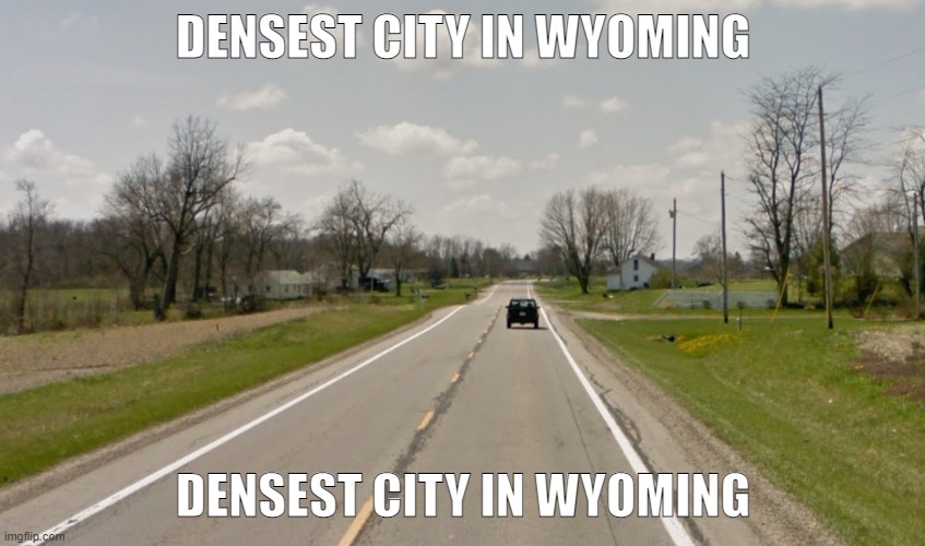 And Idaho, and Iowa, and Montana, and the Dakotas, and Northern Oahu... | DENSEST CITY IN WYOMING; DENSEST CITY IN WYOMING | made w/ Imgflip meme maker