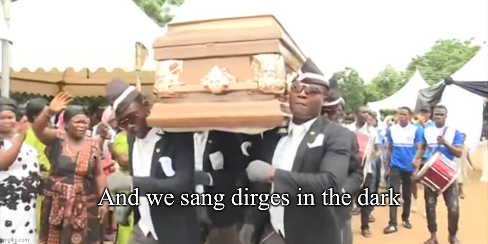 What did we do? | And we sang dirges in the dark | image tagged in dancing funeral,dirges,the day the music died,dead | made w/ Imgflip meme maker