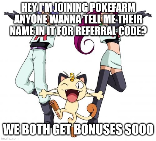 Woa | HEY I'M JOINING POKEFARM ANYONE WANNA TELL ME THEIR NAME IN IT FOR REFERRAL CODE? WE BOTH GET BONUSES SOOO | image tagged in memes,team rocket | made w/ Imgflip meme maker