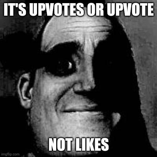 Uncanny | IT'S UPVOTES OR UPVOTE NOT LIKES | image tagged in uncanny | made w/ Imgflip meme maker