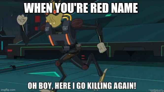 oh boy here i go killing again | WHEN YOU'RE RED NAME | image tagged in oh boy here i go killing again | made w/ Imgflip meme maker