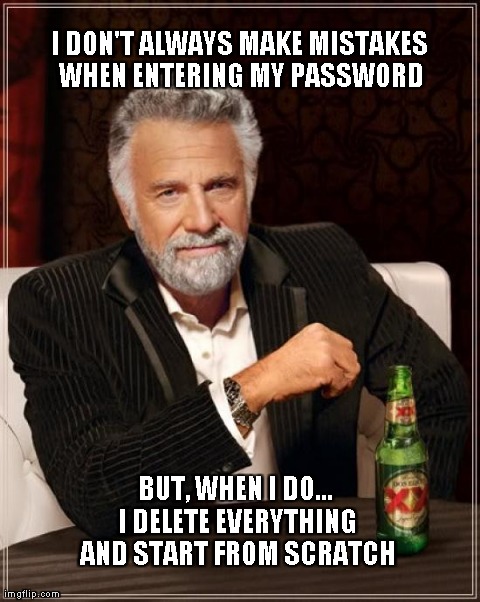 The Most Interesting Man In The World Meme | I DON'T ALWAYS MAKE MISTAKES WHEN ENTERING MY PASSWORD BUT, WHEN I DO... I DELETE EVERYTHING AND START FROM SCRATCH | image tagged in memes,the most interesting man in the world | made w/ Imgflip meme maker