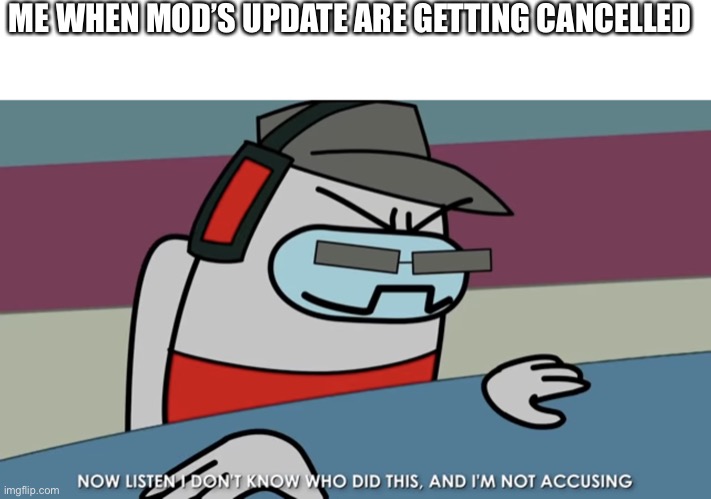 Who did it | ME WHEN MOD’S UPDATE ARE GETTING CANCELLED | image tagged in now listen i don t know who did this and i m not accusing | made w/ Imgflip meme maker