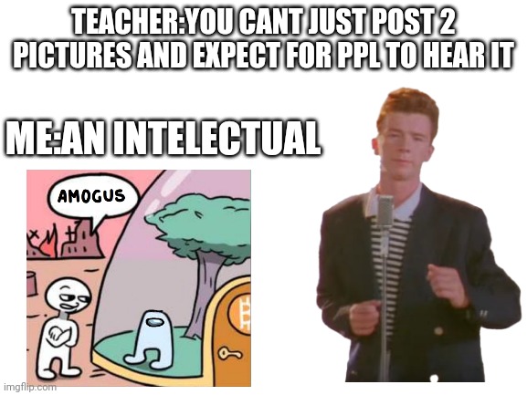 Idk | TEACHER:YOU CANT JUST POST 2 PICTURES AND EXPECT FOR PPL TO HEAR IT; ME:AN INTELECTUAL | image tagged in blank white template | made w/ Imgflip meme maker