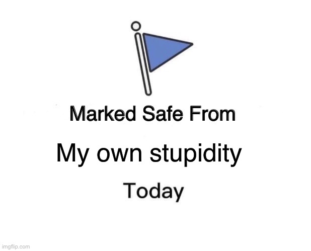 yup, yup, nope | My own stupidity | image tagged in memes,marked safe from | made w/ Imgflip meme maker