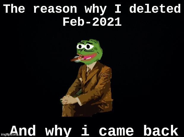 Black background | The reason why I deleted
Feb-2021; And why i came back | image tagged in black background | made w/ Imgflip meme maker