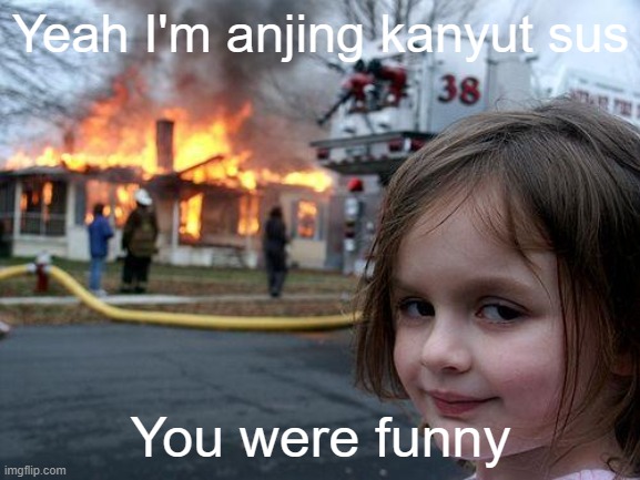 No he wasn't bad funny | Yeah I'm anjing kanyut sus; You were funny | image tagged in memes,disaster girl | made w/ Imgflip meme maker