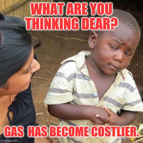 Third World Skeptical Kid | WHAT ARE YOU THINKING DEAR? GAS  HAS BECOME COSTLIER. | image tagged in memes,third world skeptical kid | made w/ Imgflip meme maker