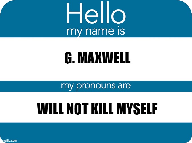 Nametag with Pronouncs | G. MAXWELL; WILL NOT KILL MYSELF | image tagged in nametag with pronouncs | made w/ Imgflip meme maker