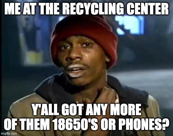 Recycling center |  ME AT THE RECYCLING CENTER; Y'ALL GOT ANY MORE OF THEM 18650'S OR PHONES? | image tagged in memes,18650,phone,upcycle,repair | made w/ Imgflip meme maker