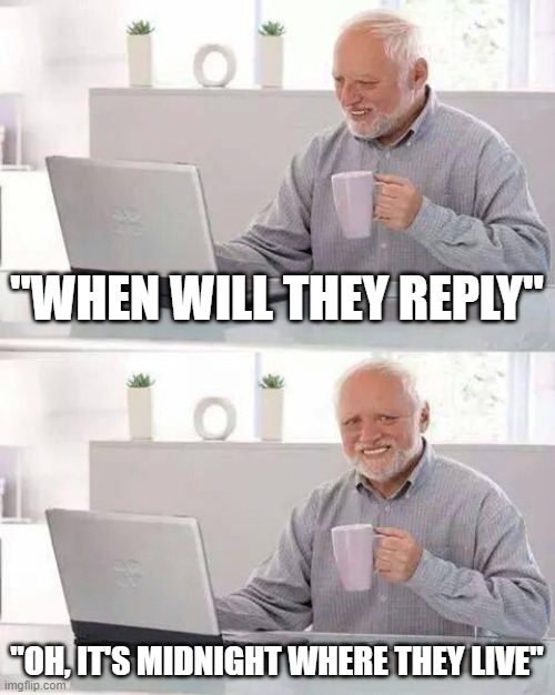 based off of a true story | "WHEN WILL THEY REPLY"; "OH, IT'S MIDNIGHT WHERE THEY LIVE" | image tagged in memes,hide the pain harold | made w/ Imgflip meme maker