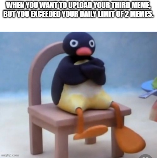 :( |  WHEN YOU WANT TO UPLOAD YOUR THIRD MEME, BUT YOU EXCEEDED YOUR DAILY LIMIT OF 2 MEMES. | image tagged in angry pingu,relatable,relatable memes,funny | made w/ Imgflip meme maker
