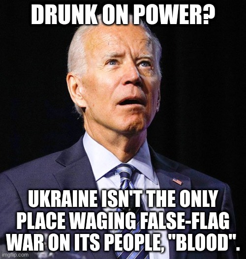 Dtrain? | DRUNK ON POWER? UKRAINE ISN'T THE ONLY PLACE WAGING FALSE-FLAG WAR ON ITS PEOPLE, "BLOOD". | image tagged in joe biden | made w/ Imgflip meme maker