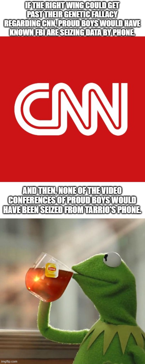 Welp. This has been the most savory DOJ/congressional investigation I've ever witnessed. | IF THE RIGHT WING COULD GET PAST THEIR GENETIC FALLACY REGARDING CNN, PROUD BOYS WOULD HAVE KNOWN FBI ARE SEIZING DATA BY PHONE. AND THEN, NONE OF THE VIDEO CONFERENCES OF PROUD BOYS WOULD HAVE BEEN SEIZED FROM TARRIO'S PHONE. | image tagged in cnn,but that's none of my business,i love the poorly educated,right wing,maga,republican | made w/ Imgflip meme maker