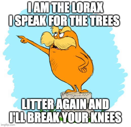 the lorax | I AM THE LORAX I SPEAK FOR THE TREES; LITTER AGAIN AND I'LL BREAK YOUR KNEES | image tagged in the lorax | made w/ Imgflip meme maker