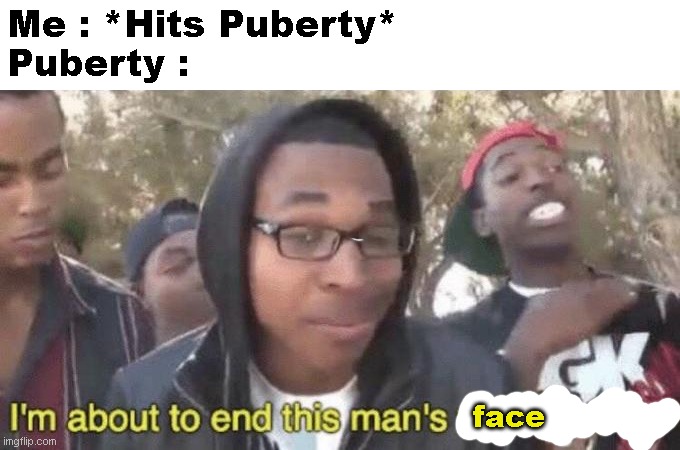 Why Puberty ? | Me : *Hits Puberty*
Puberty :; face | image tagged in i m about to end this man s whole career | made w/ Imgflip meme maker