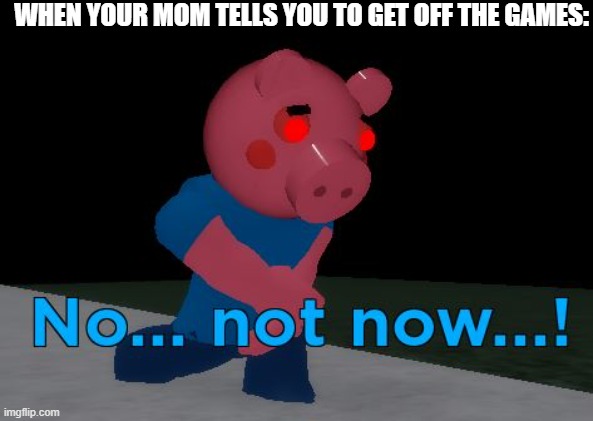 so true frr | WHEN YOUR MOM TELLS YOU TO GET OFF THE GAMES: | image tagged in not now george pig,so true memes,meme,funny | made w/ Imgflip meme maker