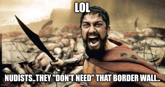 Sparta Leonidas Meme | LOL NUDISTS..THEY "DON'T NEED" THAT BORDER WALL.. | image tagged in memes,sparta leonidas | made w/ Imgflip meme maker
