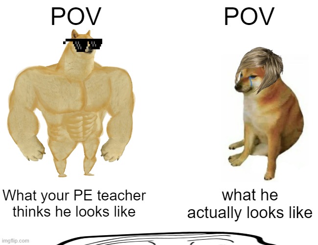 Buff Doge vs. Cheems Meme | POV; POV; What your PE teacher thinks he looks like; what he actually looks like | image tagged in memes,buff doge vs cheems | made w/ Imgflip meme maker
