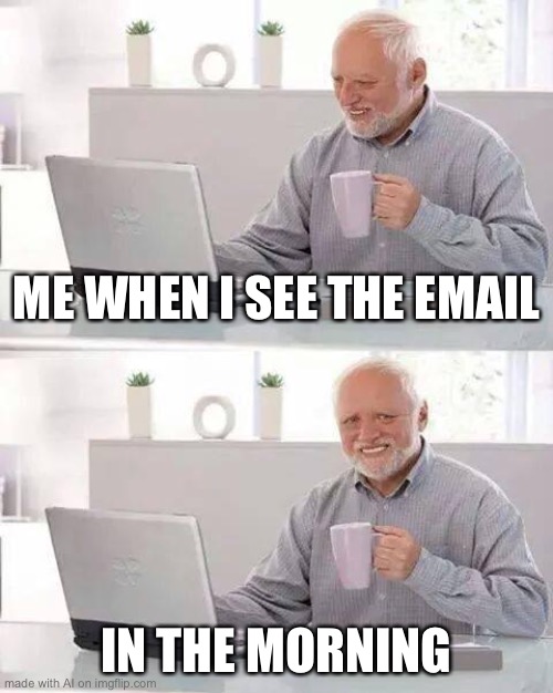 Hide the Pain Harold Meme | ME WHEN I SEE THE EMAIL; IN THE MORNING | image tagged in memes,hide the pain harold | made w/ Imgflip meme maker