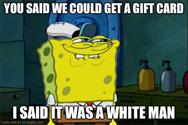 Don't You Squidward Meme | YOU SAID WE COULD GET A GIFT CARD; I SAID IT WAS A WHITE MAN | image tagged in memes,don't you squidward | made w/ Imgflip meme maker