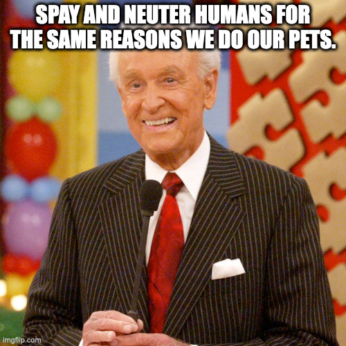 SPAY AND NEUTER HUMANS FOR THE SAME REASONS WE DO OUR PETS. | made w/ Imgflip meme maker