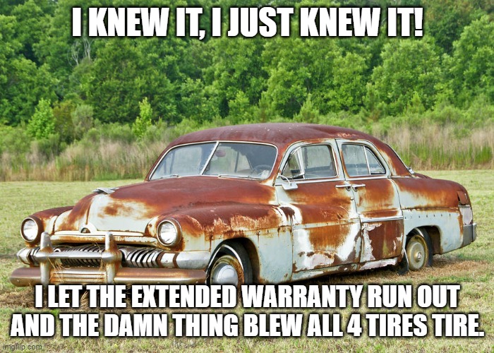Old Car | I KNEW IT, I JUST KNEW IT! I LET THE EXTENDED WARRANTY RUN OUT AND THE DAMN THING BLEW ALL 4 TIRES TIRE. | image tagged in old car | made w/ Imgflip meme maker